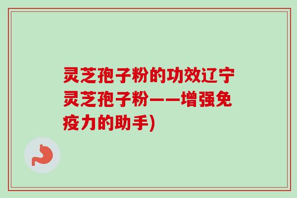 灵芝孢子粉的功效辽宁灵芝孢子粉——增强免疫力的助手)-第1张图片-卓越灵芝孢子粉