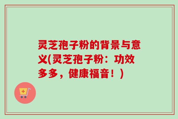 灵芝孢子粉的背景与意义(灵芝孢子粉：功效多多，健康福音！)-第1张图片-卓越灵芝孢子粉
