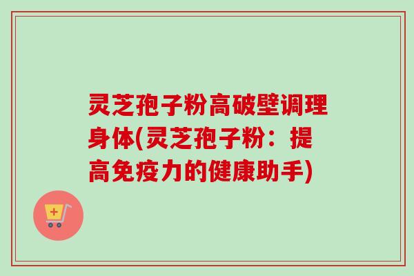 灵芝孢子粉高破壁调理身体(灵芝孢子粉:提高免疫力的健康助手)-第1张图片-卓越灵芝孢子粉 灵芝孢子粉高破壁调理身体(灵芝孢子粉:提高免疫力的健康助手)-第1张图片-卓越灵芝孢子粉