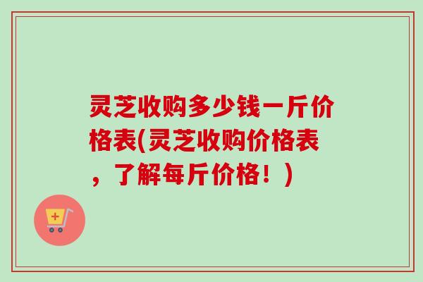灵芝收购多少钱一斤价格表(灵芝收购价格表,了解每斤价格!)-第1张图片-卓越灵芝孢子粉 灵芝收购多少钱一斤价格表(灵芝收购价格表,了解每斤价格!)-第1张图片-卓越灵芝孢子粉