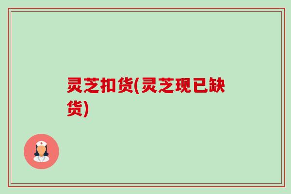 灵芝扣货(灵芝现已缺货)-第1张图片-卓越灵芝孢子粉 灵芝扣货(灵芝现已缺货)-第1张图片-卓越灵芝孢子粉
