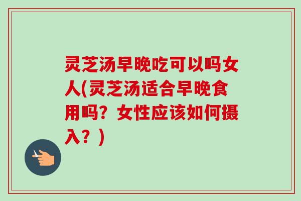 灵芝汤早晚吃可以吗女人(灵芝汤适合早晚食用吗?女性应该如何摄入?)-第1张图片-卓越灵芝孢子粉 灵芝汤早晚吃可以吗女人(灵芝汤适合早晚食用吗?女性应该如何摄入?)-第1张图片-卓越灵芝孢子粉