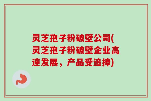 灵芝孢子粉破壁公司(灵芝孢子粉破壁企业高速发展,产品受追捧)-第1张图片-卓越灵芝孢子粉 灵芝孢子粉破壁公司(灵芝孢子粉破壁企业高速发展,产品受追捧)-第1张图片-卓越灵芝孢子粉