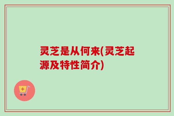灵芝是从何来(灵芝起源及特性简介)-第1张图片-卓越灵芝孢子粉 灵芝是从何来(灵芝起源及特性简介)-第1张图片-卓越灵芝孢子粉