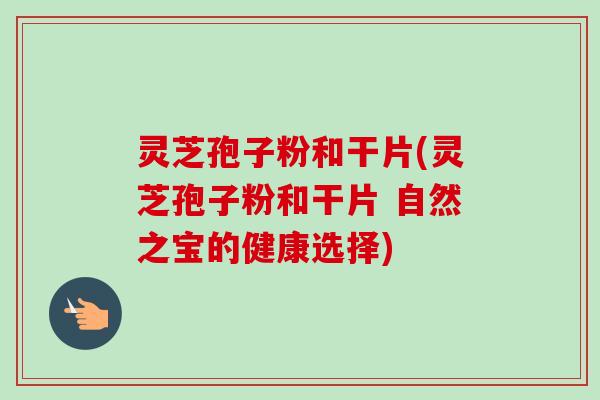 灵芝孢子粉和干片(灵芝孢子粉和干片 自然之宝的健康选择)-第1张图片-卓越灵芝孢子粉 灵芝孢子粉和干片(灵芝孢子粉和干片 自然之宝的健康选择)-第1张图片-卓越灵芝孢子粉