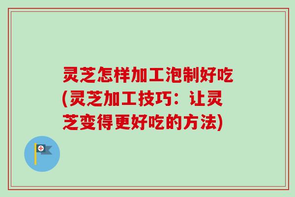 灵芝怎样加工泡制好吃(灵芝加工技巧:让灵芝变得更好吃的方法)-第1张图片-卓越灵芝孢子粉 灵芝怎样加工泡制好吃(灵芝加工技巧:让灵芝变得更好吃的方法)-第1张图片-卓越灵芝孢子粉