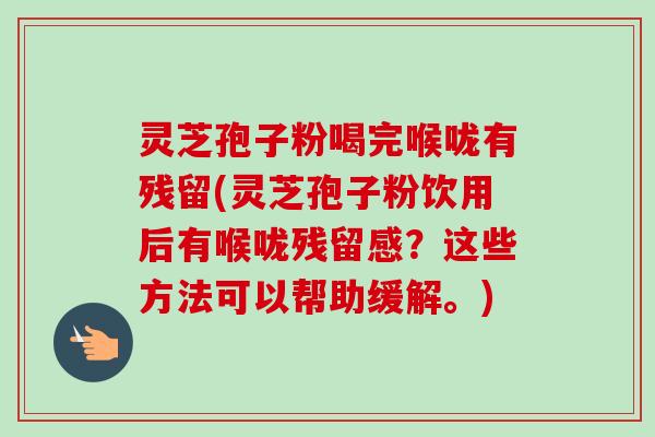 灵芝孢子粉喝完喉咙有残留(灵芝孢子粉饮用后有喉咙残留感?这些方法可以帮助缓解。)-第1张图片-卓越灵芝孢子粉 灵芝孢子粉喝完喉咙有残留(灵芝孢子粉饮用后有喉咙残留感?这些方法可以帮助缓解。)-第1张图片-卓越灵芝孢子粉