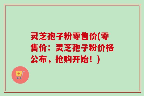 灵芝孢子粉零售价(零售价:灵芝孢子粉价格公布,抢购开始!)-第1张图片-卓越灵芝孢子粉 灵芝孢子粉零售价(零售价:灵芝孢子粉价格公布,抢购开始!)-第1张图片-卓越灵芝孢子粉