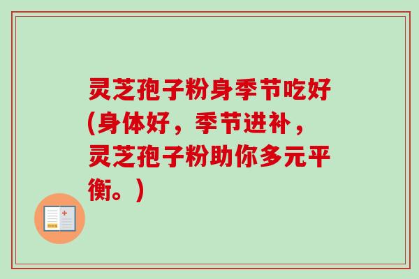 灵芝孢子粉身季节吃好(身体好,季节进补,灵芝孢子粉助你多元平衡。)-第1张图片-卓越灵芝孢子粉 灵芝孢子粉身季节吃好(身体好,季节进补,灵芝孢子粉助你多元平衡。)-第1张图片-卓越灵芝孢子粉