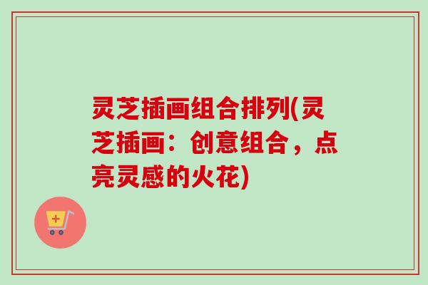 灵芝插画组合排列(灵芝插画:创意组合,点亮灵感的火花)-第1张图片-卓越灵芝孢子粉 灵芝插画组合排列(灵芝插画:创意组合,点亮灵感的火花)-第1张图片-卓越灵芝孢子粉