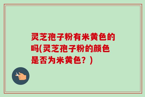 灵芝孢子粉有米黄色的吗(灵芝孢子粉的颜色是否为米黄色?)-第1张图片-卓越灵芝孢子粉 灵芝孢子粉有米黄色的吗(灵芝孢子粉的颜色是否为米黄色?)-第1张图片-卓越灵芝孢子粉