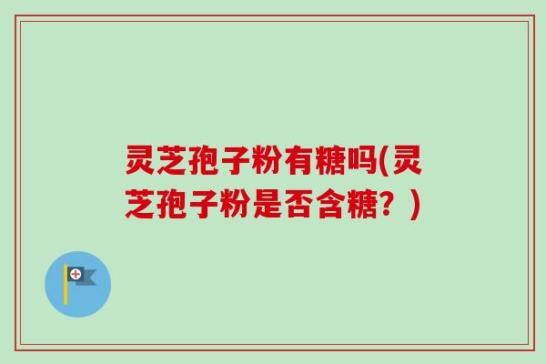 灵芝孢子粉有糖吗(灵芝孢子粉是否含糖?)-第1张图片-卓越灵芝孢子粉 灵芝孢子粉有糖吗(灵芝孢子粉是否含糖?)-第1张图片-卓越灵芝孢子粉