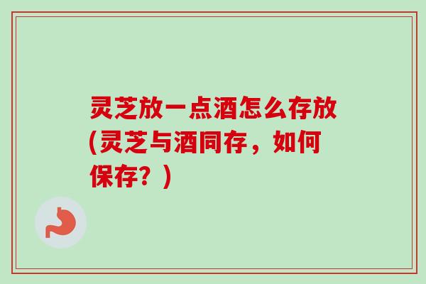灵芝放一点酒怎么存放(灵芝与酒同存,如何保存?)-第1张图片-卓越灵芝孢子粉 灵芝放一点酒怎么存放(灵芝与酒同存,如何保存?)-第1张图片-卓越灵芝孢子粉