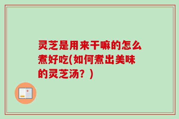 灵芝是用来干嘛的怎么煮好吃(如何煮出美味的灵芝汤?)-第1张图片-卓越灵芝孢子粉 灵芝是用来干嘛的怎么煮好吃(如何煮出美味的灵芝汤?)-第1张图片-卓越灵芝孢子粉
