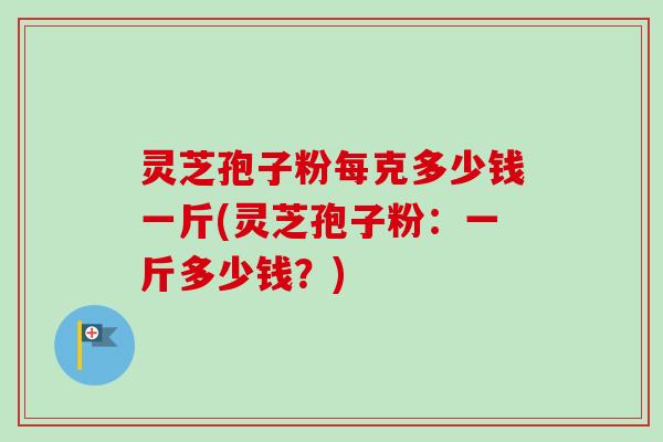 灵芝孢子粉每克多少钱一斤(灵芝孢子粉:一斤多少钱?)-第1张图片-卓越灵芝孢子粉 灵芝孢子粉每克多少钱一斤(灵芝孢子粉:一斤多少钱?)-第1张图片-卓越灵芝孢子粉