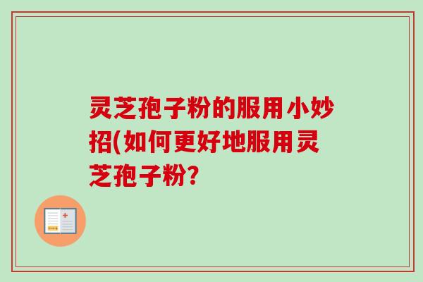 灵芝孢子粉的服用小妙招(如何更好地服用灵芝孢子粉?-第1张图片-卓越灵芝孢子粉 灵芝孢子粉的服用小妙招(如何更好地服用灵芝孢子粉?-第1张图片-卓越灵芝孢子粉