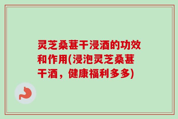 灵芝桑葚干浸酒的功效和作用(浸泡灵芝桑葚干酒,健康福利多多)-第1张图片-卓越灵芝孢子粉 灵芝桑葚干浸酒的功效和作用(浸泡灵芝桑葚干酒,健康福利多多)-第1张图片-卓越灵芝孢子粉