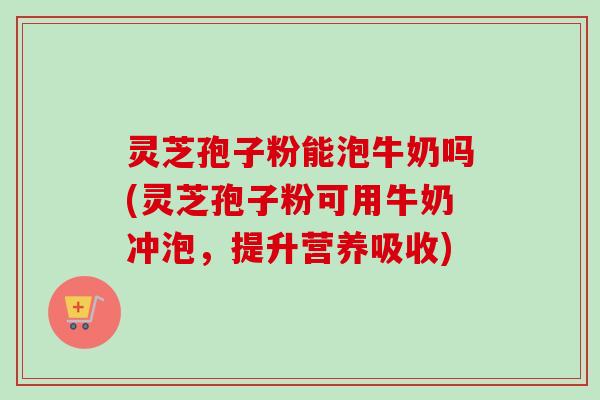 灵芝孢子粉能泡牛奶吗(灵芝孢子粉可用牛奶冲泡,提升营养吸收)-第1张图片-卓越灵芝孢子粉 灵芝孢子粉能泡牛奶吗(灵芝孢子粉可用牛奶冲泡,提升营养吸收)-第1张图片-卓越灵芝孢子粉
