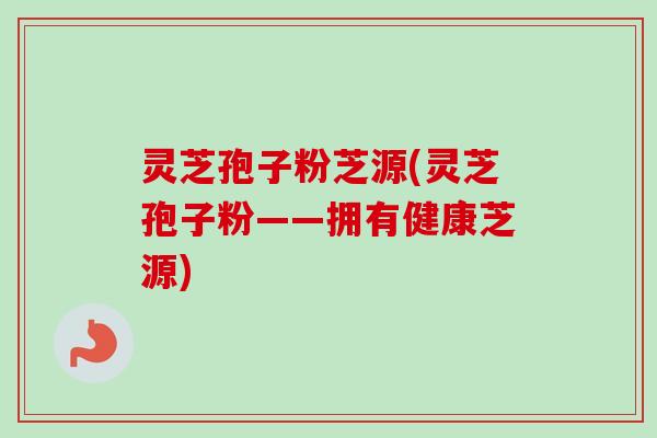 灵芝孢子粉芝源(灵芝孢子粉——拥有健康芝源)-第1张图片-卓越灵芝孢子粉 灵芝孢子粉芝源(灵芝孢子粉——拥有健康芝源)-第1张图片-卓越灵芝孢子粉