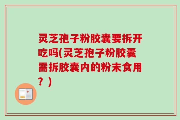 灵芝孢子粉胶囊要拆开吃吗(灵芝孢子粉胶囊需拆胶囊内的粉末食用?)-第1张图片-卓越灵芝孢子粉 灵芝孢子粉胶囊要拆开吃吗(灵芝孢子粉胶囊需拆胶囊内的粉末食用?)-第1张图片-卓越灵芝孢子粉