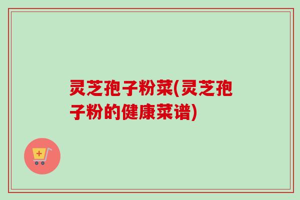 灵芝孢子粉菜(灵芝孢子粉的健康菜谱)-第1张图片-卓越灵芝孢子粉 灵芝孢子粉菜(灵芝孢子粉的健康菜谱)-第1张图片-卓越灵芝孢子粉
