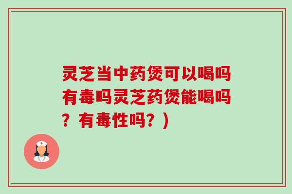 灵芝当中药煲可以喝吗有毒吗灵芝药煲能喝吗？有毒性吗？)-第1张图片-卓越灵芝孢子粉
