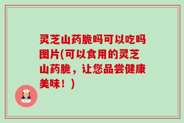 灵芝山药脆吗可以吃吗图片(可以食用的灵芝山药脆,让您品尝健康美味!)-第1张图片-卓越灵芝孢子粉 灵芝山药脆吗可以吃吗图片(可以食用的灵芝山药脆,让您品尝健康美味!)-第1张图片-卓越灵芝孢子粉