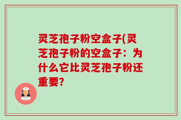 灵芝孢子粉空盒子(灵芝孢子粉的空盒子:为什么它比灵芝孢子粉还重要?-第1张图片-卓越灵芝孢子粉 灵芝孢子粉空盒子(灵芝孢子粉的空盒子:为什么它比灵芝孢子粉还重要?-第1张图片-卓越灵芝孢子粉