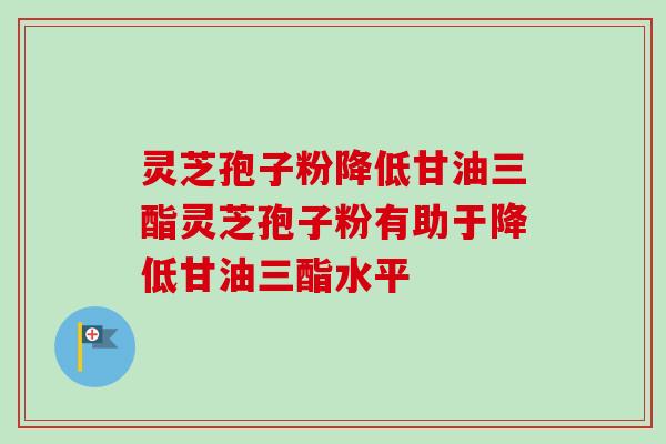 灵芝孢子粉降低甘油三酯灵芝孢子粉有助于降低甘油三酯水平-第1张图片-卓越灵芝孢子粉 灵芝孢子粉降低甘油三酯灵芝孢子粉有助于降低甘油三酯水平-第1张图片-卓越灵芝孢子粉
