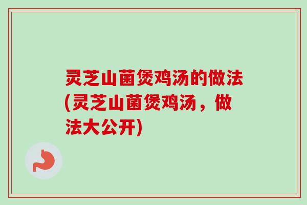 灵芝山菌煲鸡汤的做法(灵芝山菌煲鸡汤，做法大公开)-第1张图片-卓越灵芝孢子粉