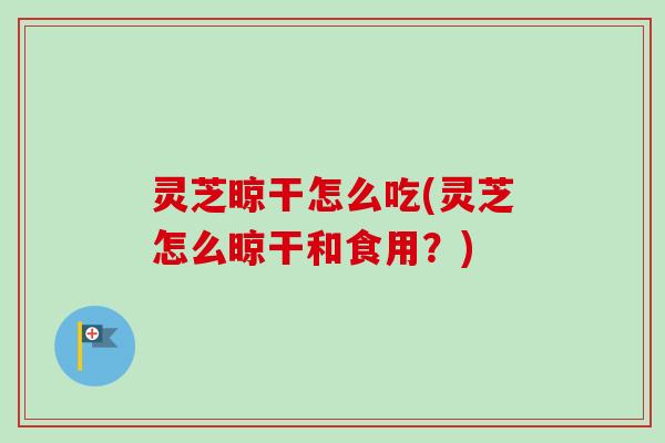 灵芝晾干怎么吃(灵芝怎么晾干和食用?)-第1张图片-卓越灵芝孢子粉 灵芝晾干怎么吃(灵芝怎么晾干和食用?)-第1张图片-卓越灵芝孢子粉