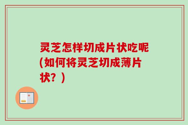 灵芝怎样切成片状吃呢(如何将灵芝切成薄片状?)-第1张图片-卓越灵芝孢子粉 灵芝怎样切成片状吃呢(如何将灵芝切成薄片状?)-第1张图片-卓越灵芝孢子粉