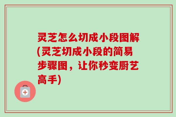 灵芝怎么切成小段图解(灵芝切成小段的简易步骤图,让你秒变厨艺高手)-第1张图片-卓越灵芝孢子粉 灵芝怎么切成小段图解(灵芝切成小段的简易步骤图,让你秒变厨艺高手)-第1张图片-卓越灵芝孢子粉