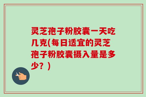 灵芝孢子粉胶囊一天吃几克(每日适宜的灵芝孢子粉胶囊摄入量是多少?)-第1张图片-卓越灵芝孢子粉 灵芝孢子粉胶囊一天吃几克(每日适宜的灵芝孢子粉胶囊摄入量是多少?)-第1张图片-卓越灵芝孢子粉
