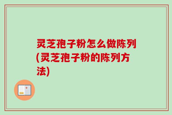 灵芝孢子粉怎么做陈列(灵芝孢子粉的陈列方法)-第1张图片-卓越灵芝孢子粉 灵芝孢子粉怎么做陈列(灵芝孢子粉的陈列方法)-第1张图片-卓越灵芝孢子粉