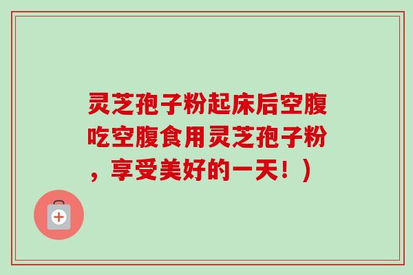 灵芝孢子粉起床后空腹吃空腹食用灵芝孢子粉,享受美好的一天!)-第1张图片-卓越灵芝孢子粉 灵芝孢子粉起床后空腹吃空腹食用灵芝孢子粉,享受美好的一天!)-第1张图片-卓越灵芝孢子粉