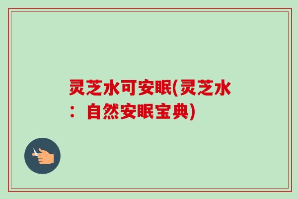 灵芝水可安眠(灵芝水:自然安眠宝典)-第1张图片-卓越灵芝孢子粉 灵芝水可安眠(灵芝水:自然安眠宝典)-第1张图片-卓越灵芝孢子粉