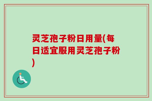 灵芝孢子粉日用量(每日适宜服用灵芝孢子粉)-第1张图片-卓越灵芝孢子粉 灵芝孢子粉日用量(每日适宜服用灵芝孢子粉)-第1张图片-卓越灵芝孢子粉