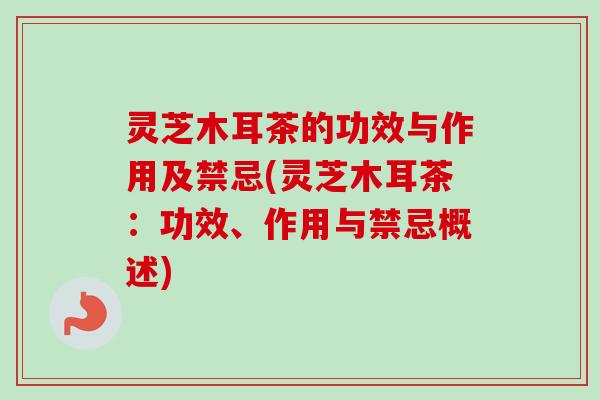 灵芝木耳茶的功效与作用及禁忌(灵芝木耳茶：功效、作用与禁忌概述)-第1张图片-卓越灵芝孢子粉