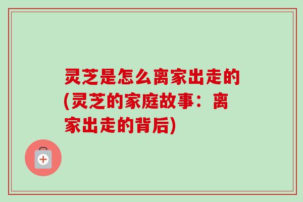 灵芝是怎么离家出走的(灵芝的家庭故事:离家出走的背后)-第1张图片-卓越灵芝孢子粉 灵芝是怎么离家出走的(灵芝的家庭故事:离家出走的背后)-第1张图片-卓越灵芝孢子粉