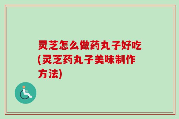 灵芝怎么做药丸子好吃(灵芝药丸子美味制作方法)-第1张图片-卓越灵芝孢子粉 灵芝怎么做药丸子好吃(灵芝药丸子美味制作方法)-第1张图片-卓越灵芝孢子粉