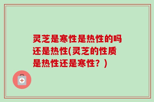 灵芝是寒性是热性的吗还是热性(灵芝的性质是热性还是寒性?)-第1张图片-卓越灵芝孢子粉 灵芝是寒性是热性的吗还是热性(灵芝的性质是热性还是寒性?)-第1张图片-卓越灵芝孢子粉