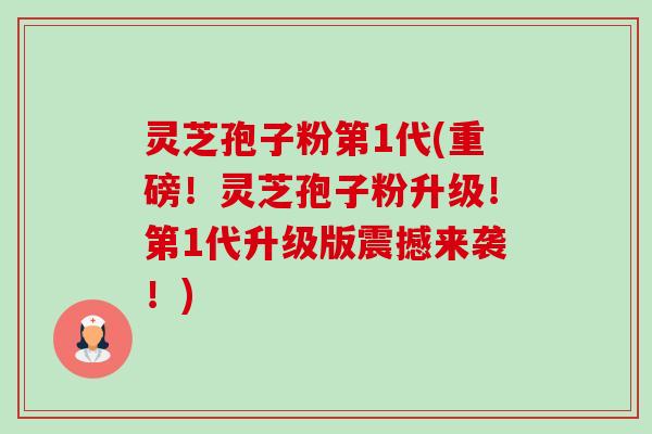 灵芝孢子粉第1代(重磅!灵芝孢子粉升级!第1代升级版震撼来袭!)-第1张图片-卓越灵芝孢子粉 灵芝孢子粉第1代(重磅!灵芝孢子粉升级!第1代升级版震撼来袭!)-第1张图片-卓越灵芝孢子粉