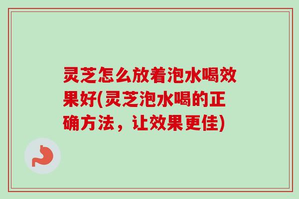 灵芝怎么放着泡水喝效果好(灵芝泡水喝的正确方法,让效果更佳)-第1张图片-卓越灵芝孢子粉 灵芝怎么放着泡水喝效果好(灵芝泡水喝的正确方法,让效果更佳)-第1张图片-卓越灵芝孢子粉