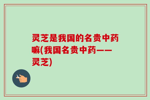 灵芝是我国的名贵中药嘛(我国名贵中药——灵芝)-第1张图片-卓越灵芝孢子粉 灵芝是我国的名贵中药嘛(我国名贵中药——灵芝)-第1张图片-卓越灵芝孢子粉