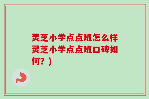 灵芝小学点点班怎么样灵芝小学点点班口碑如何？)-第1张图片-卓越灵芝孢子粉