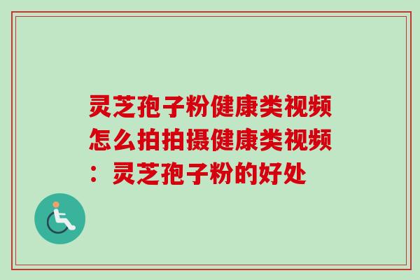 灵芝孢子粉健康类视频怎么拍拍摄健康类视频:灵芝孢子粉的好处-第1张图片-卓越灵芝孢子粉 灵芝孢子粉健康类视频怎么拍拍摄健康类视频:灵芝孢子粉的好处-第1张图片-卓越灵芝孢子粉