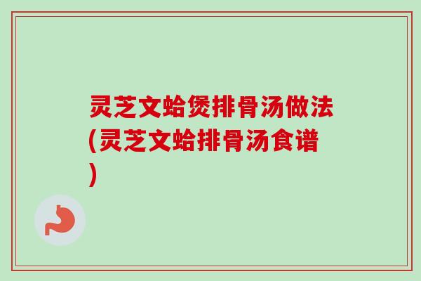 灵芝文蛤煲排骨汤做法(灵芝文蛤排骨汤食谱)-第1张图片-卓越灵芝孢子粉 灵芝文蛤煲排骨汤做法(灵芝文蛤排骨汤食谱)-第1张图片-卓越灵芝孢子粉