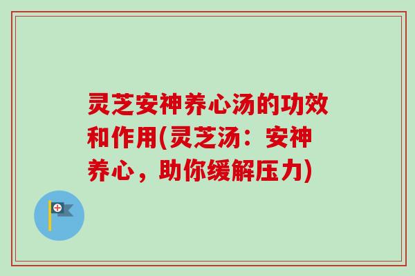 灵芝安神养心汤的功效和作用(灵芝汤：安神养心，助你缓解压力)-第1张图片-卓越灵芝孢子粉