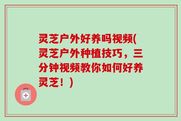 灵芝户外好养吗视频(灵芝户外种植技巧，三分钟视频教你如何好养灵芝！)-第1张图片-卓越灵芝孢子粉